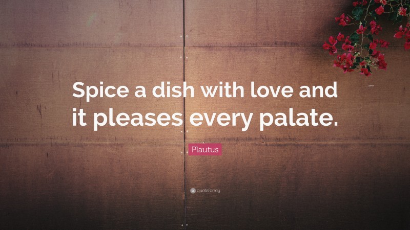 Plautus Quote: “Spice a dish with love and it pleases every palate.”