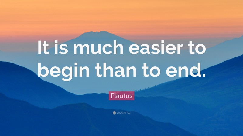 Plautus Quote: “It is much easier to begin than to end.”