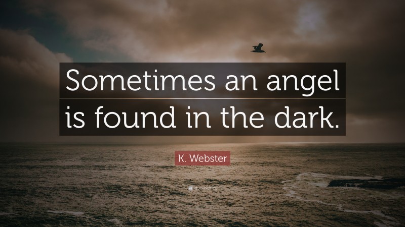 K. Webster Quote: “Sometimes an angel is found in the dark.”