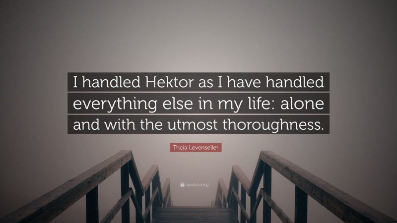 Tricia Levenseller Quote: “I handled Hektor as I have handled everything else in my life: alone and with the utmost thoroughness.”