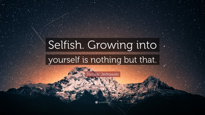 Tomasz Jedrowski Quote: “Selfish. Growing into yourself is nothing but that.”