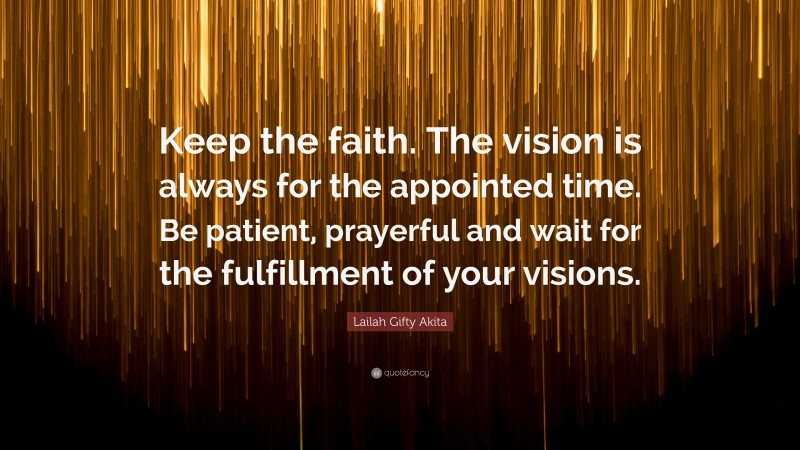 Lailah Gifty Akita Quote: “Keep the faith. The vision is always for the appointed time. Be patient, prayerful and wait for the fulfillment of your visions.”