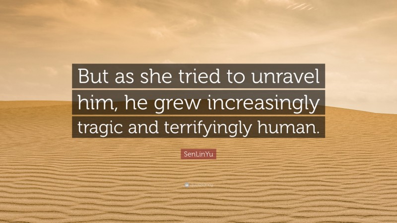 SenLinYu Quote: “But as she tried to unravel him, he grew increasingly tragic and terrifyingly human.”