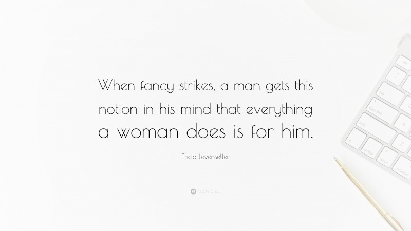 Tricia Levenseller Quote: “When fancy strikes, a man gets this notion in his mind that everything a woman does is for him.”