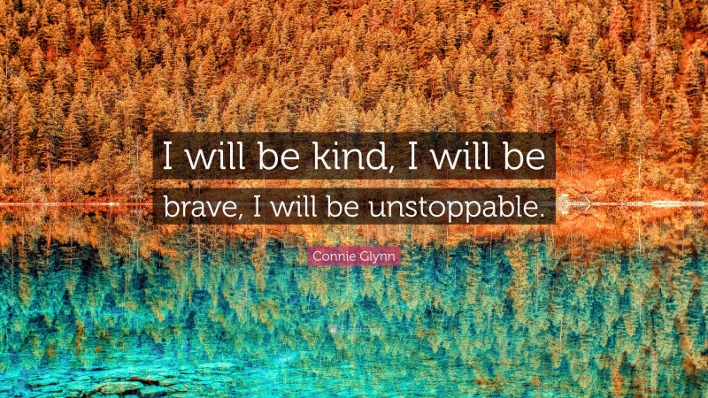 Connie Glynn Quote: “I will be kind, I will be brave, I will be unstoppable.”