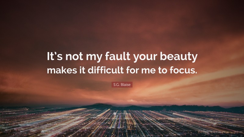 S.G. Blaise Quote: “It’s not my fault your beauty makes it difficult for me to focus.”