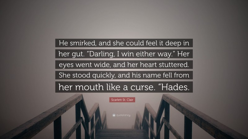 Scarlett St. Clair Quote: “He smirked, and she could feel it deep in her gut. “Darling, I win either way.” Her eyes went wide, and her heart stuttered. She stood quickly, and his name fell from her mouth like a curse. “Hades.”
