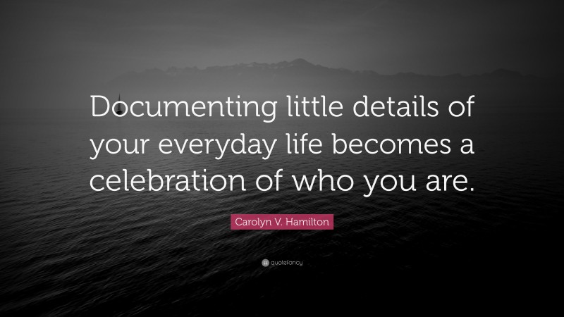 Carolyn V. Hamilton Quote: “Documenting little details of your everyday life becomes a celebration of who you are.”