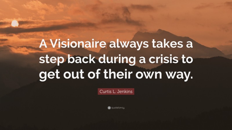 Curtis L. Jenkins Quote: “A Visionaire always takes a step back during a crisis to get out of their own way.”