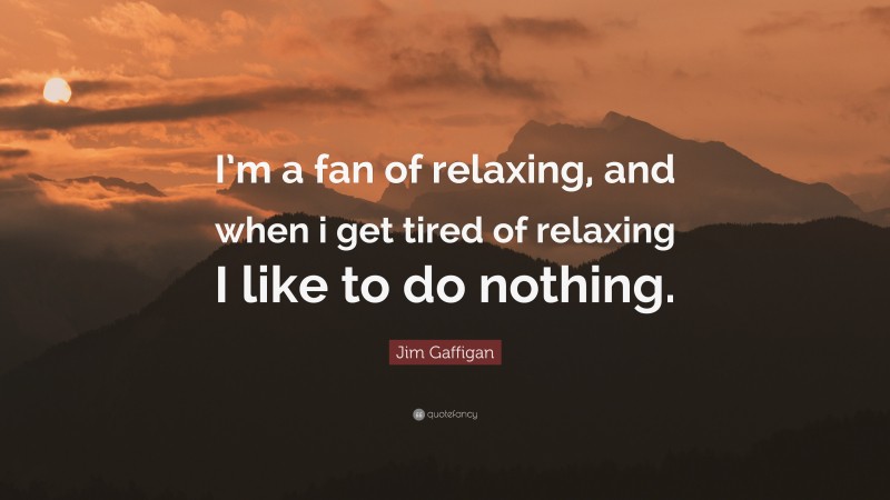 Jim Gaffigan Quote: “I’m a fan of relaxing, and when i get tired of relaxing I like to do nothing.”