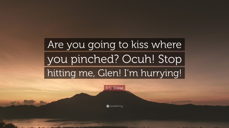 S.G. Blaise Quote: “Are you going to kiss where you pinched? Ocuh! Stop hitting me, Glen! I’m hurrying!”