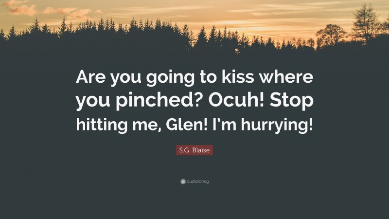 S.G. Blaise Quote: “Are you going to kiss where you pinched? Ocuh! Stop hitting me, Glen! I’m hurrying!”