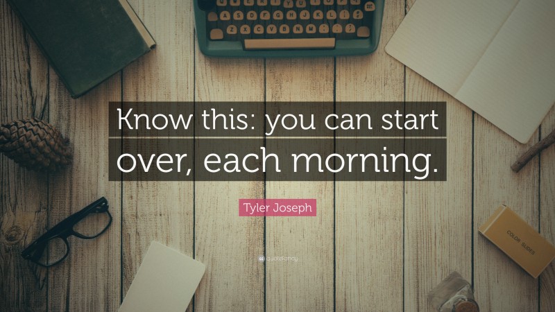 Tyler Joseph Quote: “Know this: you can start over, each morning.”