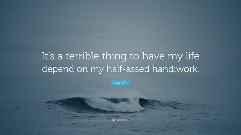 Andy Weir Quote: “It’s a terrible thing to have my life depend on my half-assed handiwork.”