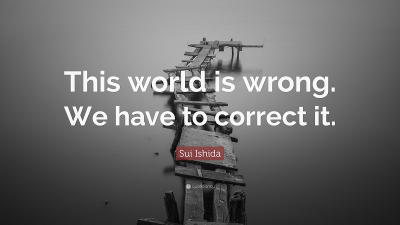 Sui Ishida Quote: “This world is wrong. We have to correct it.”