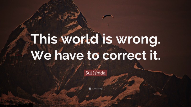 Sui Ishida Quote: “This world is wrong. We have to correct it.”