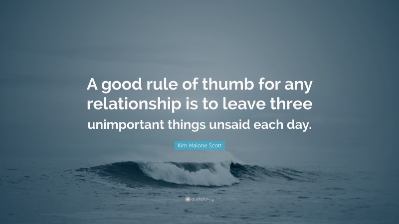 Kim Malone Scott Quote: “A good rule of thumb for any relationship is to leave three unimportant things unsaid each day.”