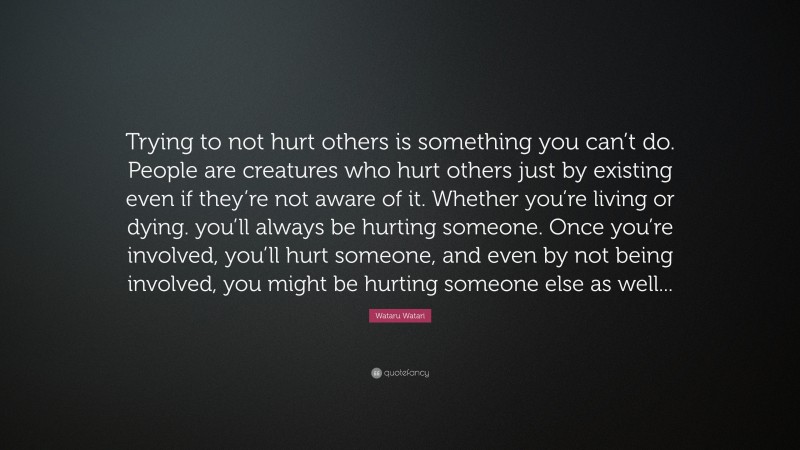 Wataru Watari Quote: “Trying to not hurt others is something you can’t do. People are creatures who hurt others just by existing even if they’re not aware of it. Whether you’re living or dying. you’ll always be hurting someone. Once you’re involved, you’ll hurt someone, and even by not being involved, you might be hurting someone else as well...”