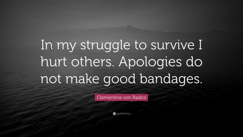 Clementine von Radics Quote: “In my struggle to survive I hurt others. Apologies do not make good bandages.”