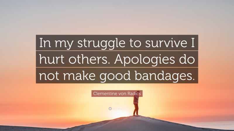 Clementine von Radics Quote: “In my struggle to survive I hurt others. Apologies do not make good bandages.”