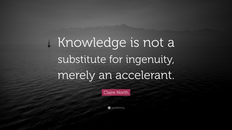 Claire North Quote: “Knowledge is not a substitute for ingenuity, merely an accelerant.”