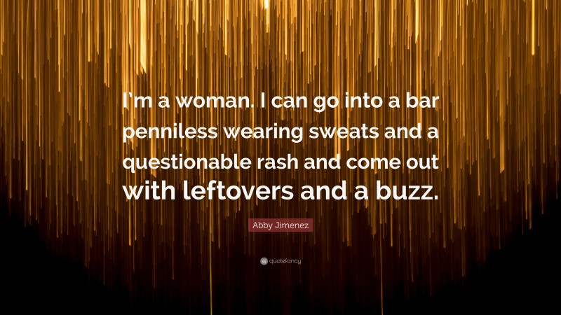 Abby Jimenez Quote: “I’m a woman. I can go into a bar penniless wearing sweats and a questionable rash and come out with leftovers and a buzz.”