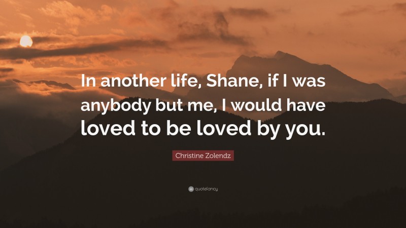 Christine Zolendz Quote: “In another life, Shane, if I was anybody but me, I would have loved to be loved by you.”