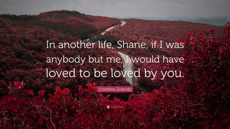 Christine Zolendz Quote: “In another life, Shane, if I was anybody but me, I would have loved to be loved by you.”