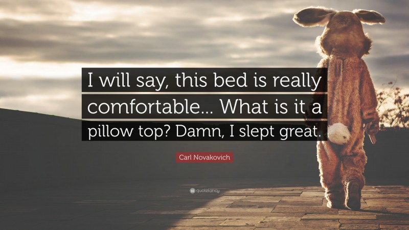 Carl Novakovich Quote: “I will say, this bed is really comfortable... What is it a pillow top? Damn, I slept great.”
