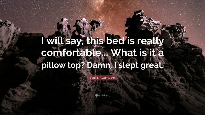 Carl Novakovich Quote: “I will say, this bed is really comfortable... What is it a pillow top? Damn, I slept great.”