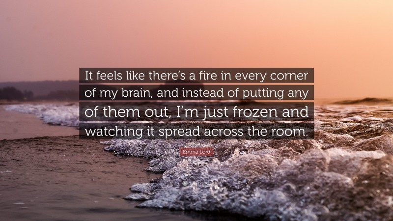 Emma Lord Quote: “It feels like there’s a fire in every corner of my brain, and instead of putting any of them out, I’m just frozen and watching it spread across the room.”