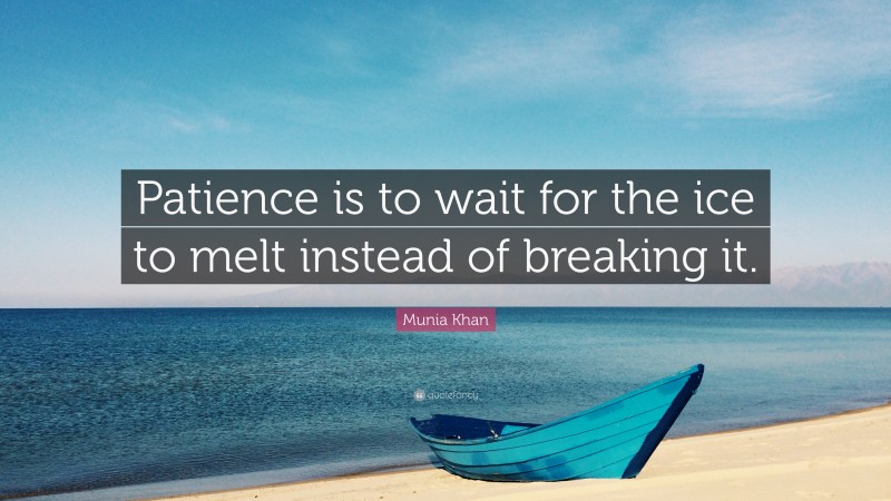 Munia Khan Quote: “Patience is to wait for the ice to melt instead of breaking it.”