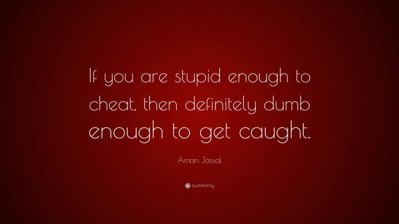 Aman Jassal Quote: “If you are stupid enough to cheat, then definitely dumb enough to get caught.”