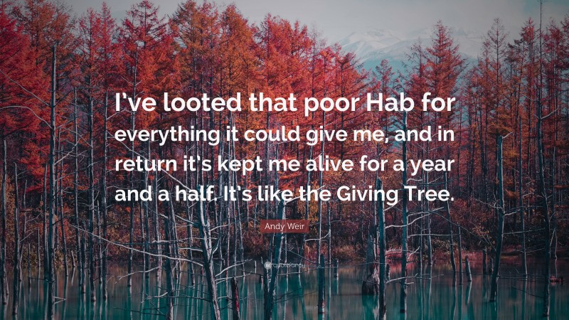 Andy Weir Quote: “I’ve looted that poor Hab for everything it could give me, and in return it’s kept me alive for a year and a half. It’s like the Giving Tree.”