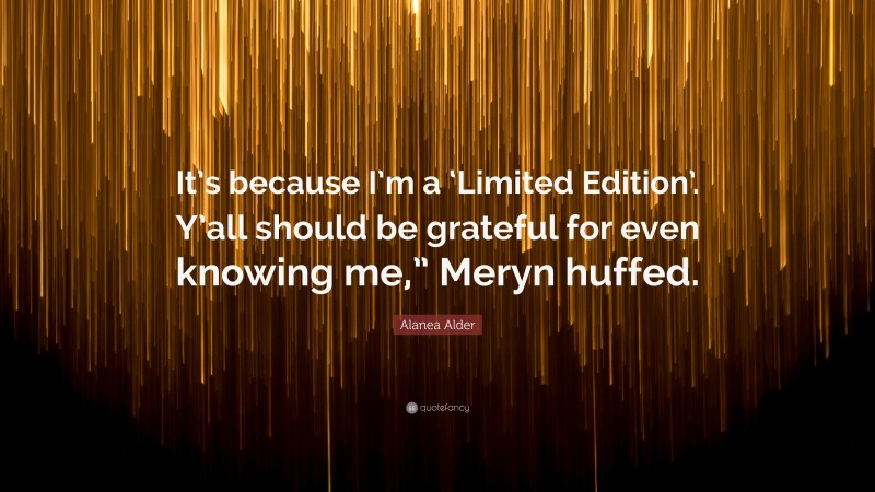 Alanea Alder Quote: “It’s because I’m a ‘Limited Edition’. Y’all should be grateful for even knowing me,” Meryn huffed.”