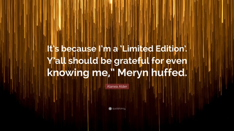 Alanea Alder Quote: “It’s because I’m a ‘Limited Edition’. Y’all should be grateful for even knowing me,” Meryn huffed.”