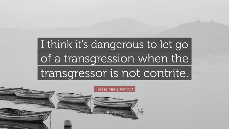 Terese Marie Mailhot Quote: “I think it’s dangerous to let go of a transgression when the transgressor is not contrite.”