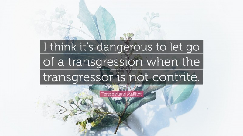 Terese Marie Mailhot Quote: “I think it’s dangerous to let go of a transgression when the transgressor is not contrite.”