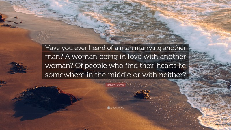 Kalynn Bayron Quote: “Have you ever heard of a man marrying another man? A woman being in love with another woman? Of people who find their hearts lie somewhere in the middle or with neither?”