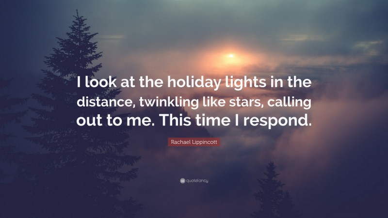 Rachael Lippincott Quote: “I look at the holiday lights in the distance, twinkling like stars, calling out to me. This time I respond.”
