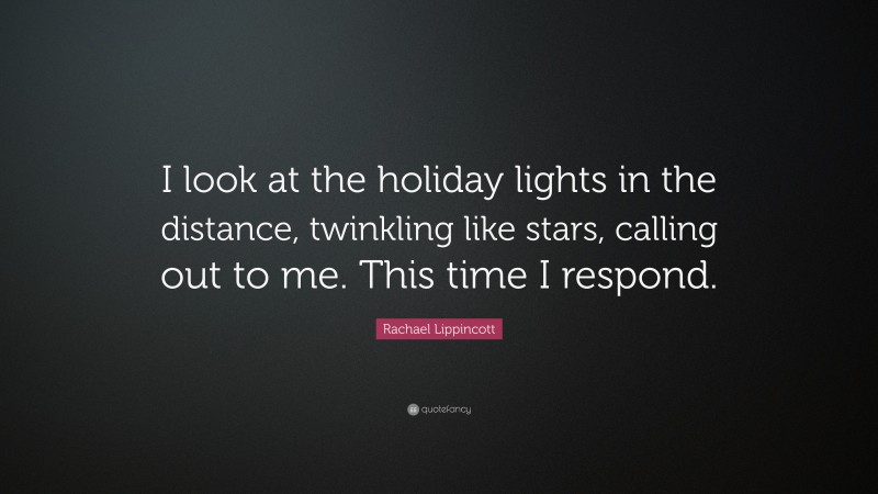 Rachael Lippincott Quote: “I look at the holiday lights in the distance, twinkling like stars, calling out to me. This time I respond.”