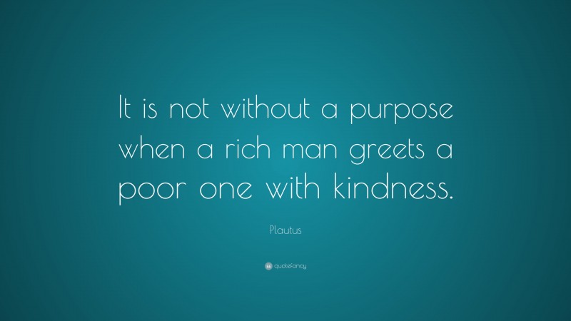 Plautus Quote: “It is not without a purpose when a rich man greets a poor one with kindness.”