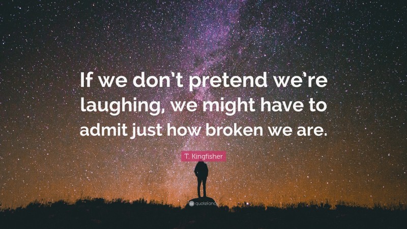 T. Kingfisher Quote: “If we don’t pretend we’re laughing, we might have to admit just how broken we are.”