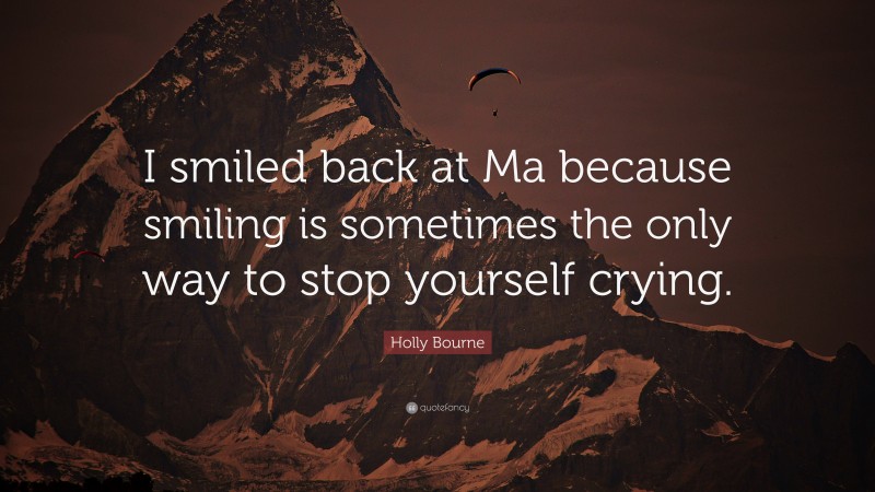 Holly Bourne Quote: “I smiled back at Ma because smiling is sometimes the only way to stop yourself crying.”