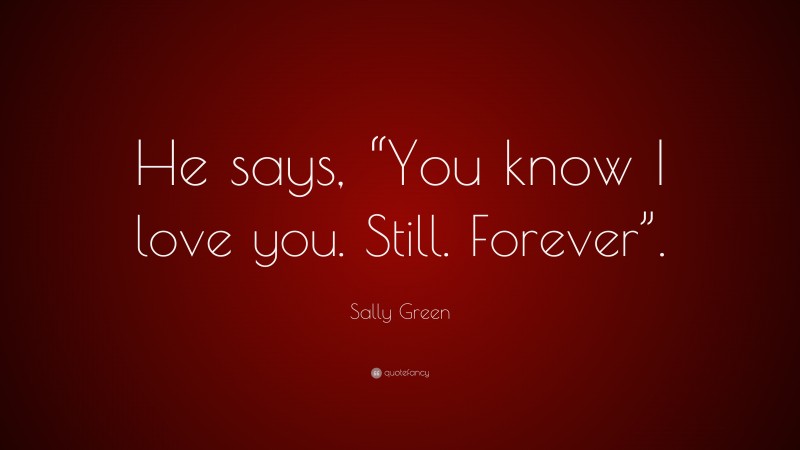 Sally Green Quote: “He says, “You know I love you. Still. Forever”.”