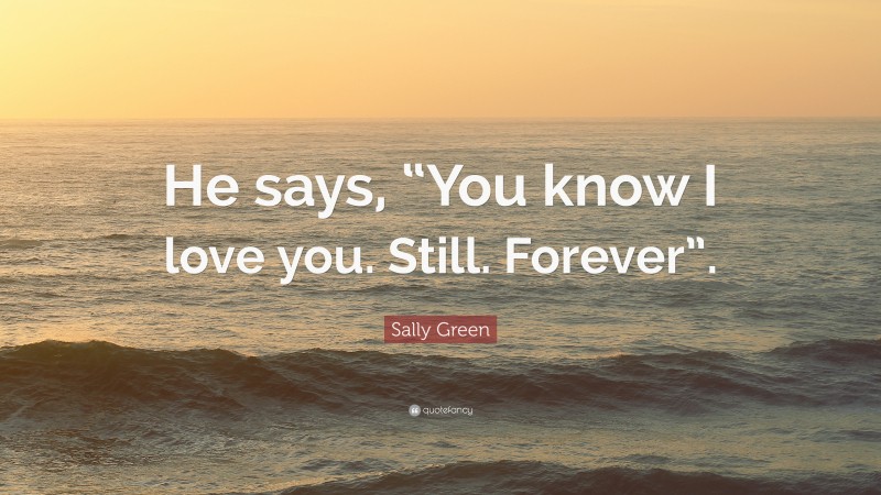 Sally Green Quote: “He says, “You know I love you. Still. Forever”.”