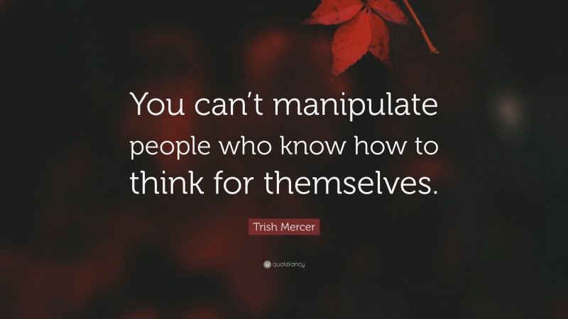 Trish Mercer Quote: “You can’t manipulate people who know how to think for themselves.”