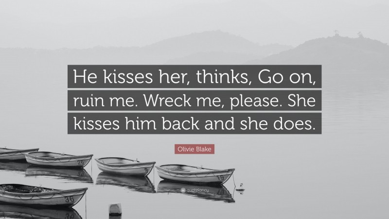 Olivie Blake Quote: “He kisses her, thinks, Go on, ruin me. Wreck me, please. She kisses him back and she does.”