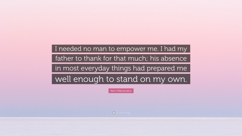 Kerri Maniscalco Quote: “I needed no man to empower me. I had my father to thank for that much; his absence in most everyday things had prepared me well enough to stand on my own.”