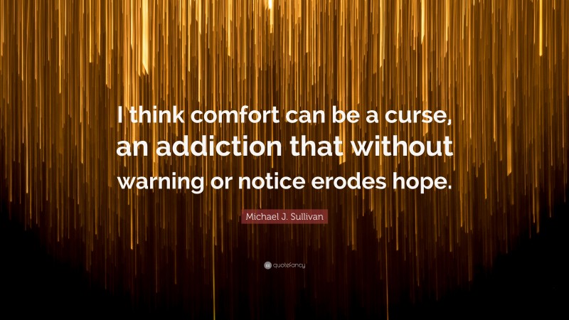 Michael J. Sullivan Quote: “I think comfort can be a curse, an addiction that without warning or notice erodes hope.”